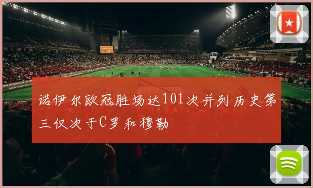 诺伊尔欧冠胜场达101次并列历史第三仅次于C罗和穆勒