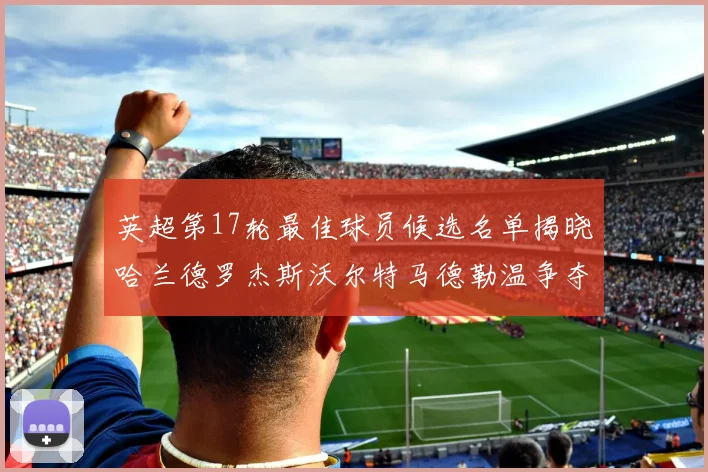 英超第17轮最佳球员候选名单揭晓哈兰德罗杰斯沃尔特马德勒温争夺荣誉