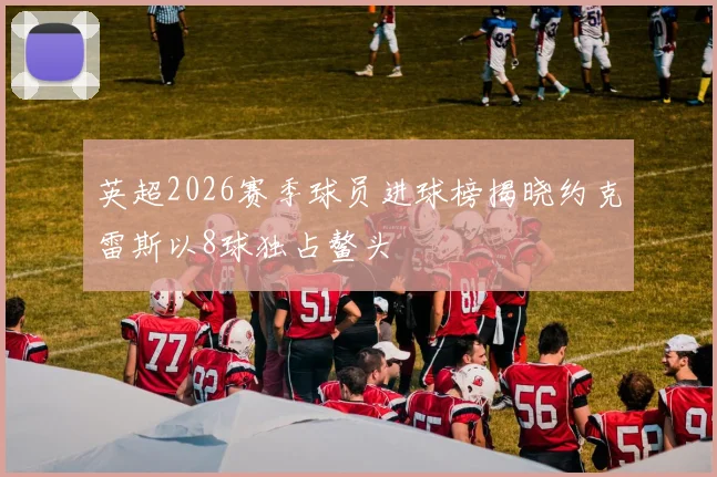 英超2026赛季球员进球榜揭晓约克雷斯以8球独占鳌头