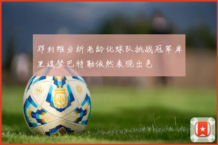 邓利维分析老龄化球队挑战冠军库里追梦巴特勒依然表现出色