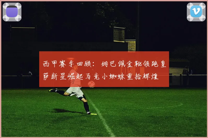西甲赛季回顾：姆巴佩金靴领跑皇萨新星崛起马竞小蜘蛛重拾辉煌