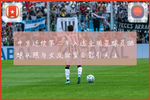申京连续第二年入选全明星球员晒球衣照与女友甜蜜合影引关注