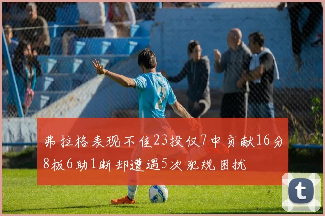 弗拉格表现不佳23投仅7中贡献16分8板6助1断却遭遇5次犯规困扰