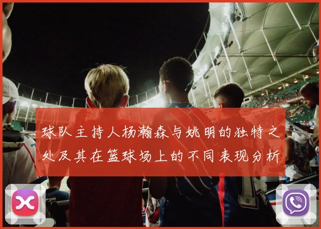 球队主持人杨瀚森与姚明的独特之处及其在篮球场上的不同表现分析