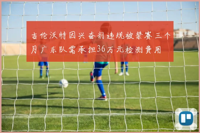 吉伦沃特因兴奋剂违规被禁赛三个月广东队需承担36万元检测费用