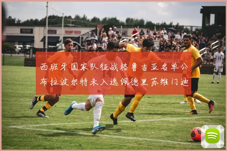 西班牙国家队征战格鲁吉亚名单公布拉波尔特未入选佩德里苏维门迪在列