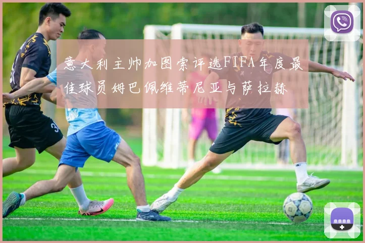 意大利主帅加图索评选FIFA年度最佳球员姆巴佩维蒂尼亚与萨拉赫