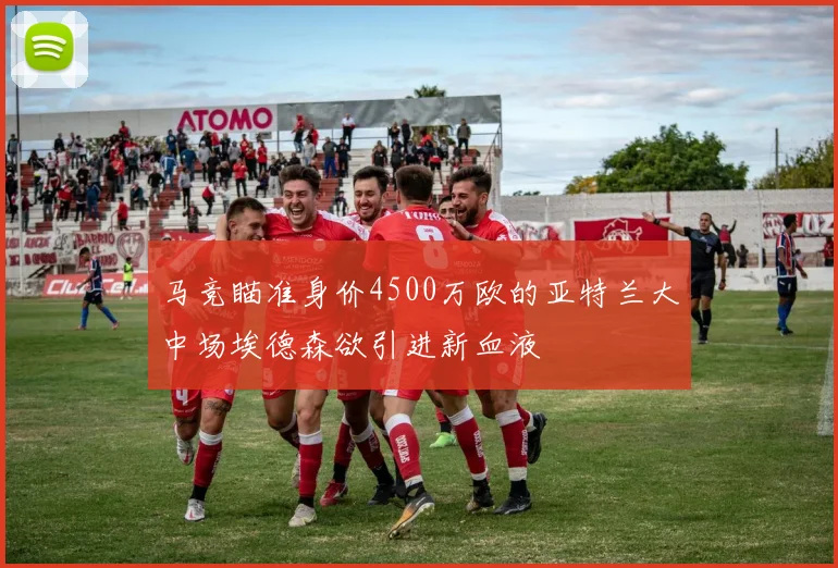 马竞瞄准身价4500万欧的亚特兰大中场埃德森欲引进新血液