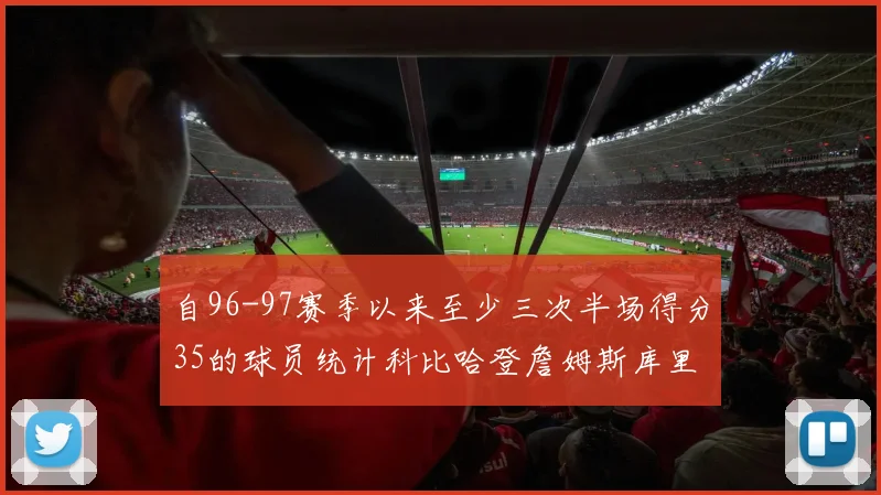 自96-97赛季以来至少三次半场得分35的球员统计科比哈登詹姆斯库里均在列