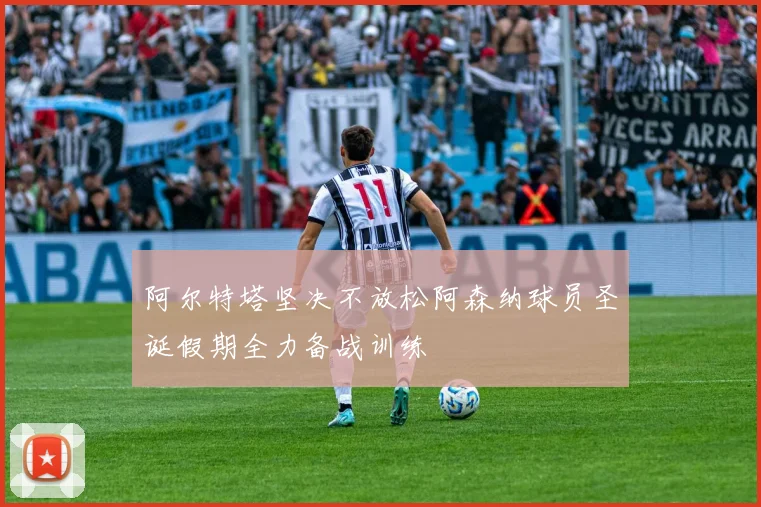 阿尔特塔坚决不放松阿森纳球员圣诞假期全力备战训练