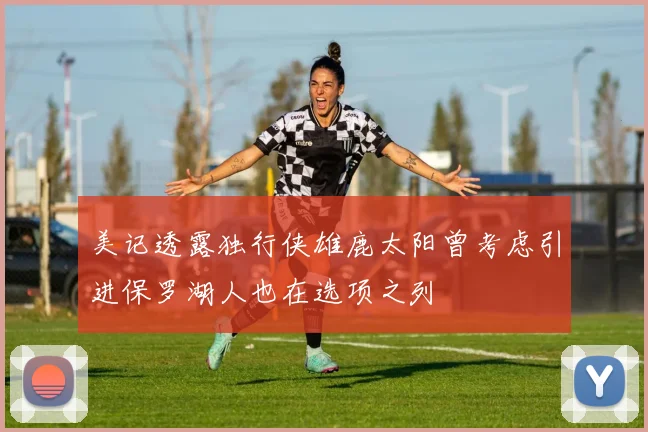美记透露独行侠雄鹿太阳曾考虑引进保罗湖人也在选项之列