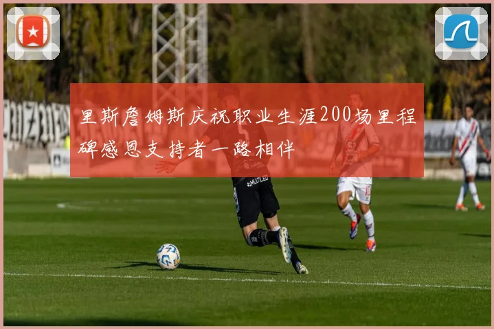 里斯詹姆斯庆祝职业生涯200场里程碑感恩支持者一路相伴