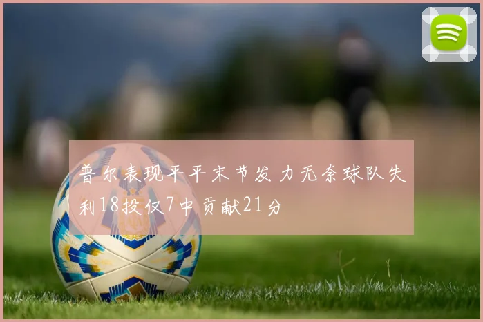 普尔表现平平末节发力无奈球队失利18投仅7中贡献21分