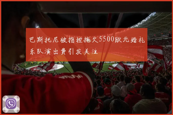 巴斯托尼被指控拖欠5500欧元婚礼乐队演出费引发关注