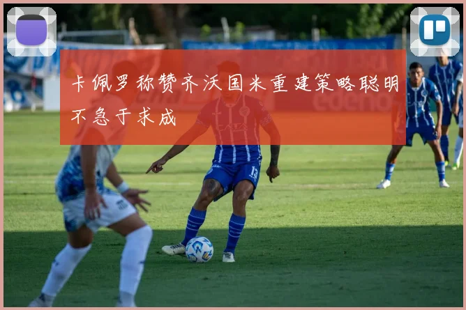 卡佩罗称赞齐沃国米重建策略聪明不急于求成