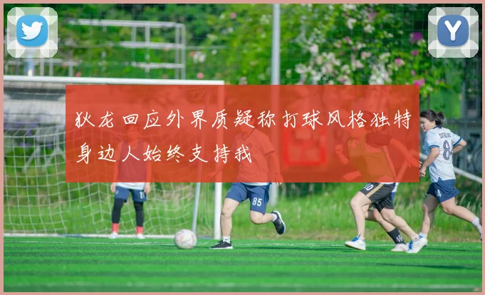 狄龙回应外界质疑称打球风格独特身边人始终支持我