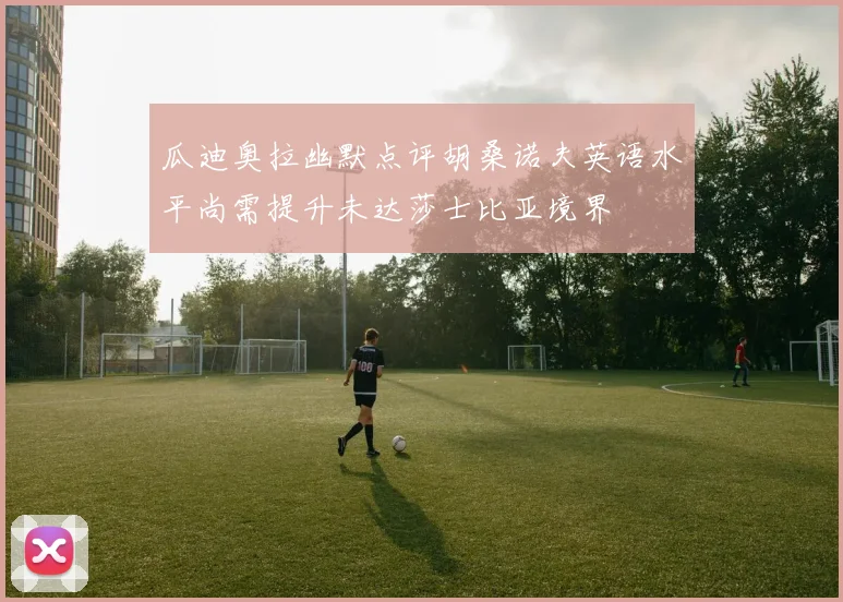 瓜迪奥拉幽默点评胡桑诺夫英语水平尚需提升未达莎士比亚境界