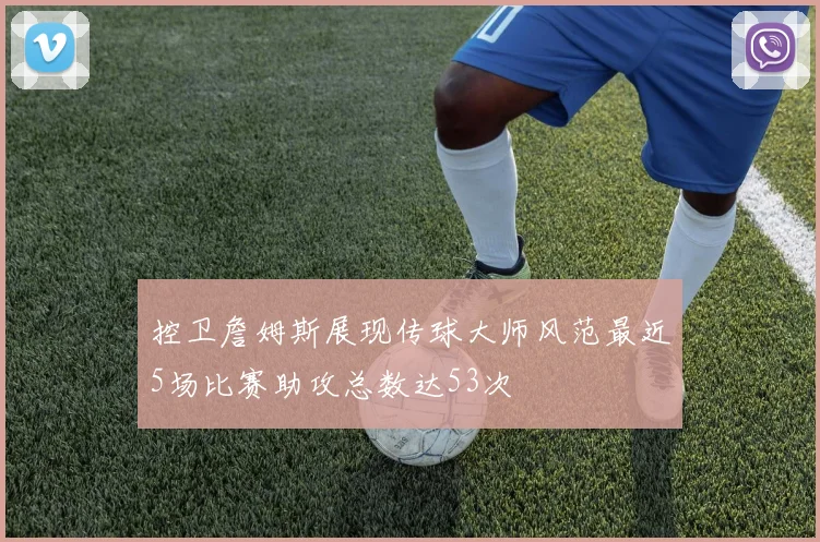 控卫詹姆斯展现传球大师风范最近5场比赛助攻总数达53次