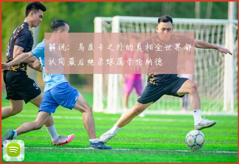 解说：乌度卡之外的真相全世界都认同最后绝杀球属于伦纳德