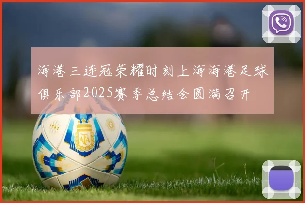 海港三连冠荣耀时刻上海海港足球俱乐部2025赛季总结会圆满召开