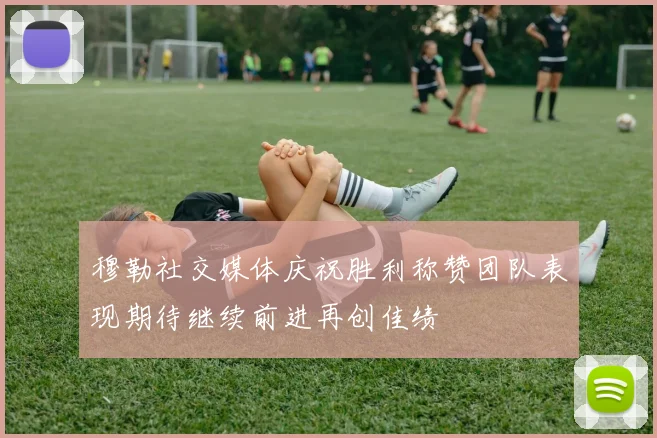 穆勒社交媒体庆祝胜利称赞团队表现期待继续前进再创佳绩