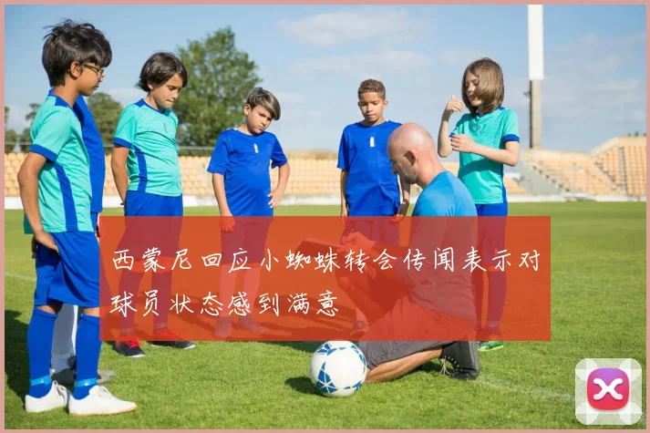 西蒙尼回应小蜘蛛转会传闻表示对球员状态感到满意