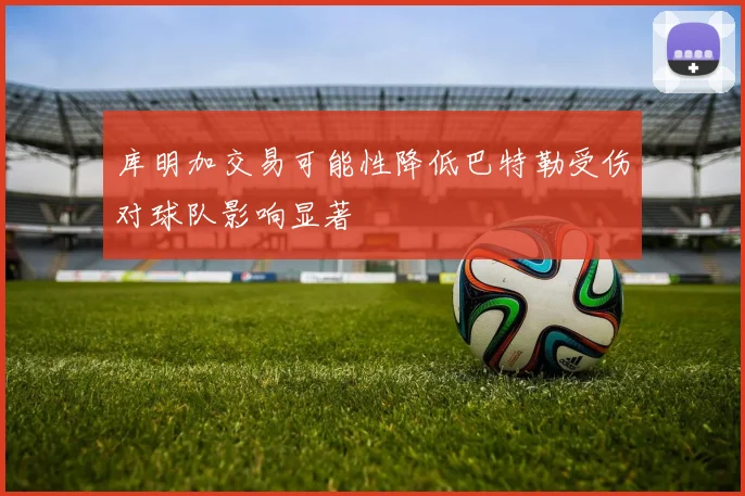 库明加交易可能性降低巴特勒受伤对球队影响显著