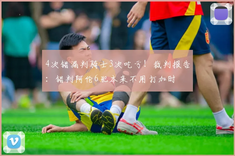 4次错漏判骑士3次吃亏！裁判报告：错判阿伦6犯本来不用打加时