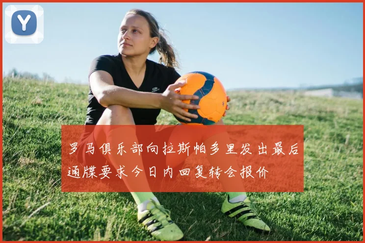 罗马俱乐部向拉斯帕多里发出最后通牒要求今日内回复转会报价